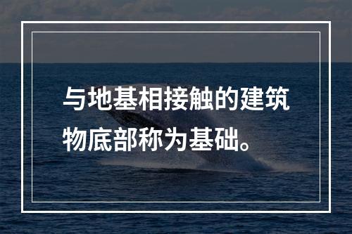 与地基相接触的建筑物底部称为基础。