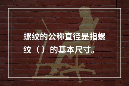 螺纹的公称直径是指螺纹（ ）的基本尺寸。