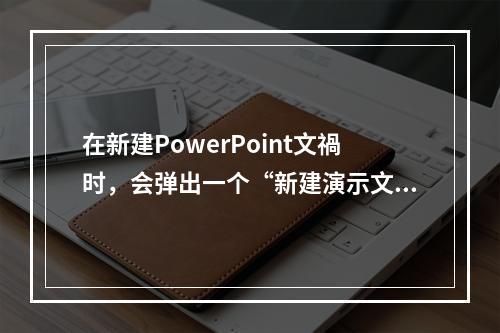 在新建PowerPoint文禍时，会弹出一个“新建演示文稿”