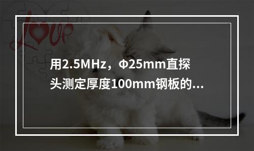 用2.5MHz，Φ25mm直探头测定厚度100mm钢板的材质