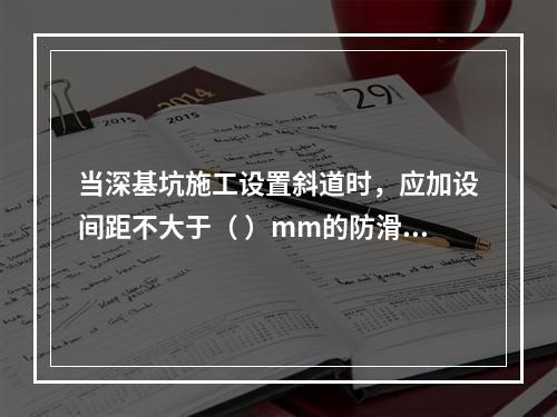 当深基坑施工设置斜道时，应加设间距不大于（ ）mm的防滑条等