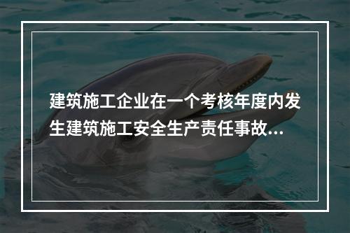 建筑施工企业在一个考核年度内发生建筑施工安全生产责任事故的，