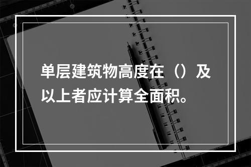 单层建筑物高度在（）及以上者应计算全面积。