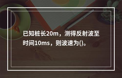 已知桩长20m，测得反射波至时间10ms，则波速为()。