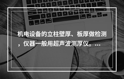 机电设备的立柱壁厚、板厚做检测，仪器一般用超声波测厚仪。（）