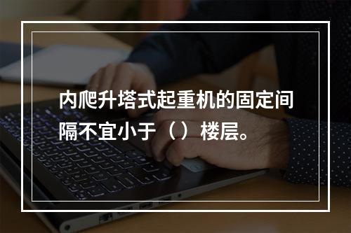 内爬升塔式起重机的固定间隔不宜小于（ ）楼层。