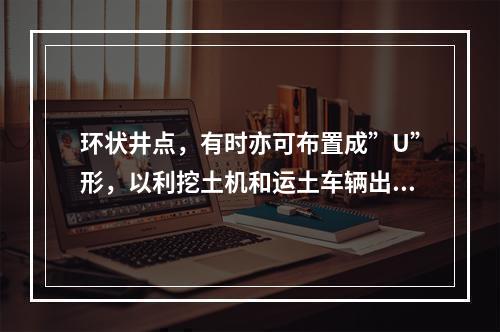 环状井点，有时亦可布置成”U”形，以利挖土机和运土车辆出人基