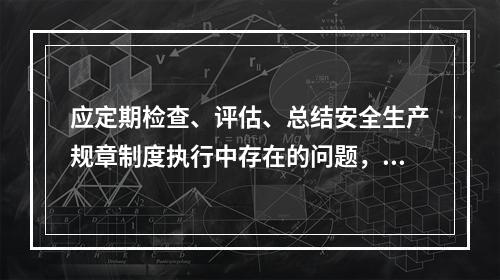 应定期检查、评估、总结安全生产规章制度执行中存在的问题，或建