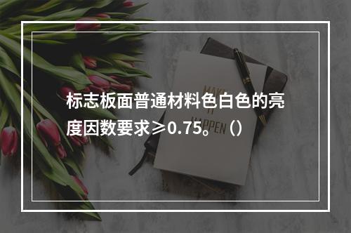 标志板面普通材料色白色的亮度因数要求≥0.75。（）