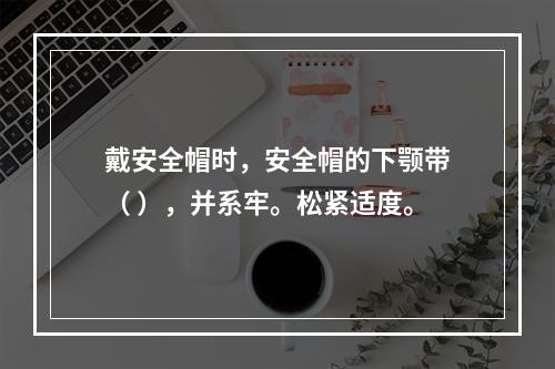 戴安全帽时，安全帽的下颚带（ ），并系牢。松紧适度。