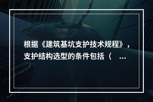 根据《建筑基坑支护技术规程》，支护结构选型的条件包括（　）。