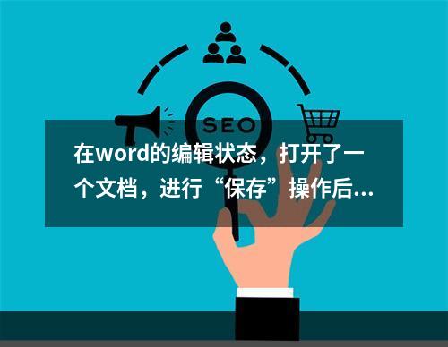 在word的编辑状态，打开了一个文档，进行“保存”操作后，该