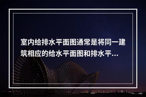 室内给排水平面图通常是将同一建筑相应的给水平面图和排水平面图