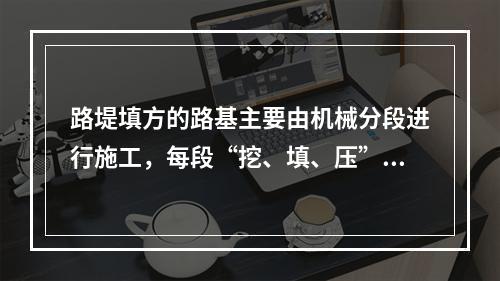 路堤填方的路基主要由机械分段进行施工，每段“挖、填、压”应连