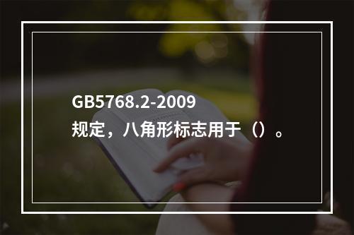 GB5768.2-2009规定，八角形标志用于（）。