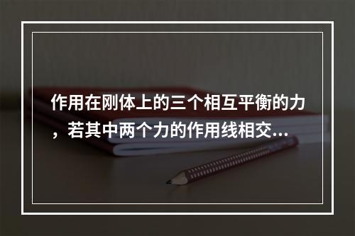 作用在刚体上的三个相互平衡的力，若其中两个力的作用线相交于一