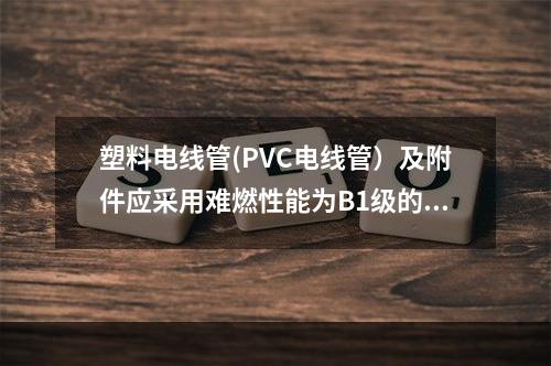 塑料电线管(PVC电线管）及附件应采用难燃性能为B1级的难燃