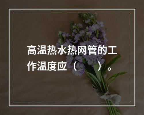 高温热水热网管的工作温度应（　　）。