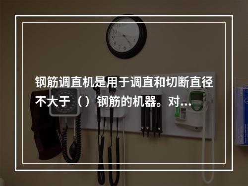 钢筋调直机是用于调直和切断直径不大于（ ）钢筋的机器。对于直