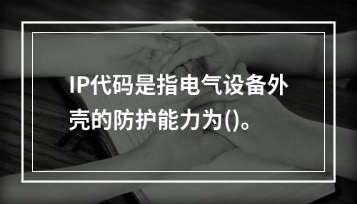 IP代码是指电气设备外壳的防护能力为()。