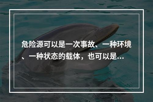 危险源可以是一次事故、一种环境、一种状态的载体，也可以是可能