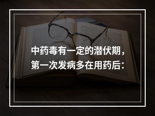 中药毒有一定的潜伏期，第一次发病多在用药后：