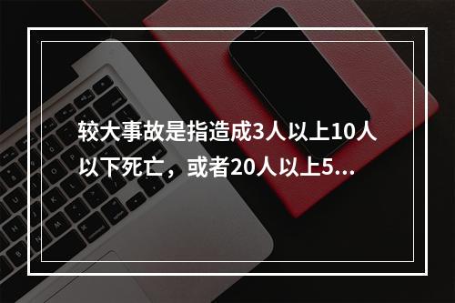 较大事故是指造成3人以上10人以下死亡，或者20人以上50人