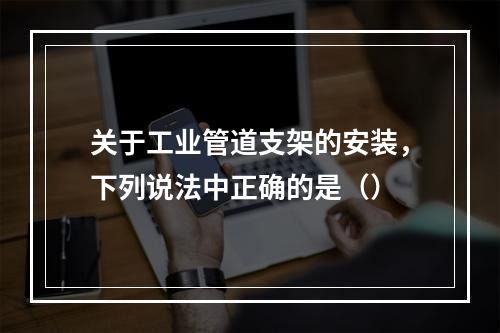 关于工业管道支架的安装，下列说法中正确的是（）