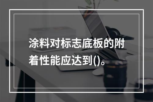 涂料对标志底板的附着性能应达到()。