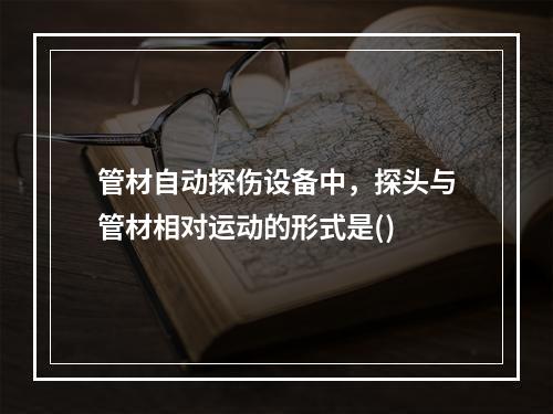 管材自动探伤设备中，探头与管材相对运动的形式是()