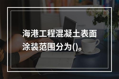 海港工程混凝土表面涂装范围分为()。