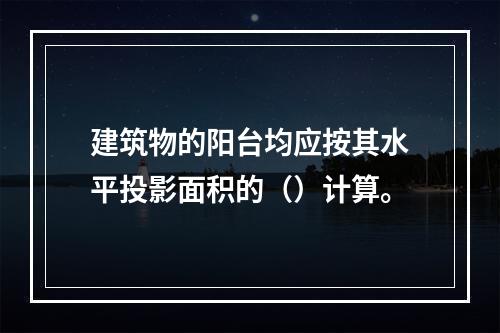 建筑物的阳台均应按其水平投影面积的（）计算。