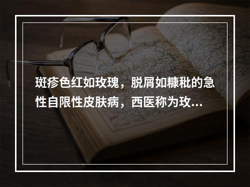 斑疹色红如玫瑰，脱屑如糠秕的急性自限性皮肤病，西医称为玫瑰糠