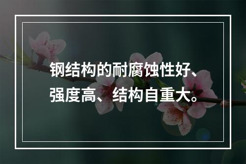 钢结构的耐腐蚀性好、强度高、结构自重大。