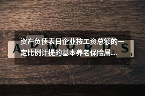 资产负债表日企业按工资总额的一定比例计提的基本养老保险属于设