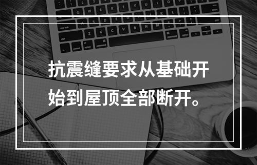 抗震缝要求从基础开始到屋顶全部断开。