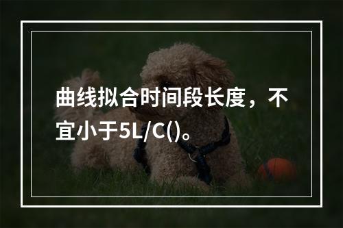 曲线拟合时间段长度，不宜小于5L/C()。