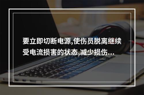 要立即切断电源,使伤员脱离继续受电流损害的状态,减少损伤程度