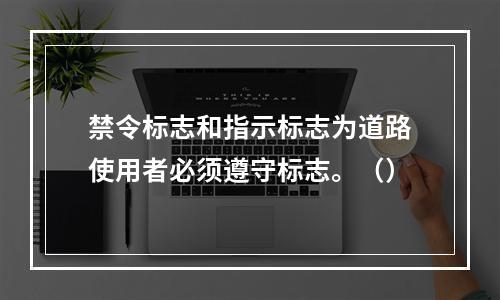 禁令标志和指示标志为道路使用者必须遵守标志。（）