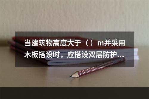 当建筑物高度大于（ ）m并采用木板搭设时，应搭设双层防护棚，