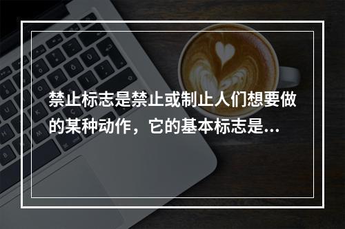 禁止标志是禁止或制止人们想要做的某种动作，它的基本标志是（）