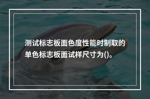 测试标志板面色度性能时制取的单色标志板面试样尺寸为()。