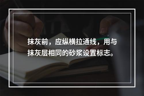 抹灰前，应纵横拉通线，用与抹灰层相同的砂浆设置标志。