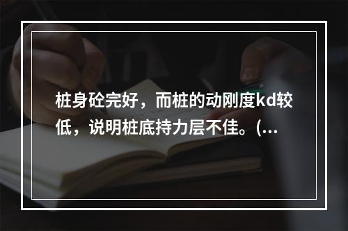 桩身砼完好，而桩的动刚度kd较低，说明桩底持力层不佳。()