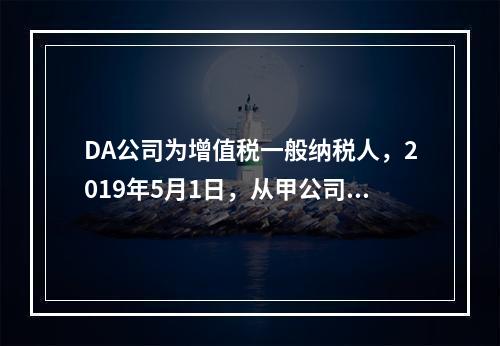 DA公司为增值税一般纳税人，2019年5月1日，从甲公司一次