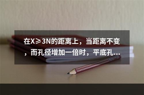 在X≥3N的距离上，当距离不变，而孔径增加一倍时，平底孔的反