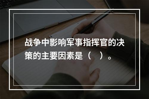 战争中影响军事指挥官的决策的主要因素是（　）。