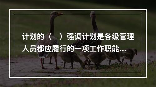 计划的（　）强调计划是各级管理人员都应履行的一项工作职能，不