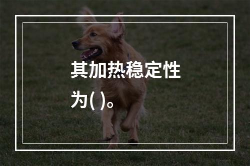 其加热稳定性为( )。