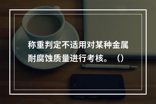 称重判定不适用对某种金属耐腐蚀质量进行考核。（）